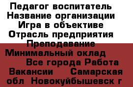 Педагог-воспитатель › Название организации ­ Игра в объективе › Отрасль предприятия ­ Преподавание › Минимальный оклад ­ 15 000 - Все города Работа » Вакансии   . Самарская обл.,Новокуйбышевск г.